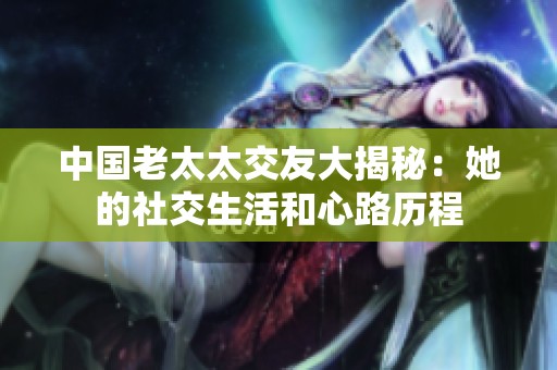 中国老太太交友大揭秘：她的社交生活和心路历程