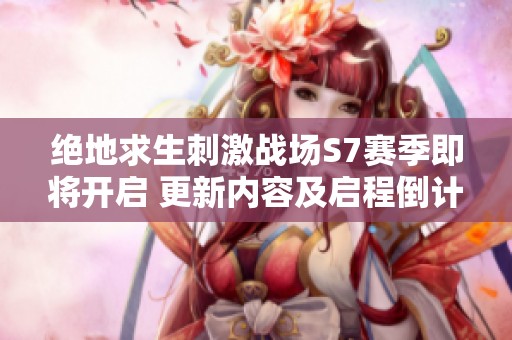 绝地求生刺激战场S7赛季即将开启 更新内容及启程倒计时全面揭晓