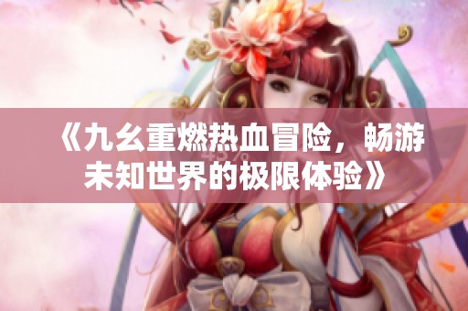 《九幺重燃热血冒险，畅游未知世界的极限体验》