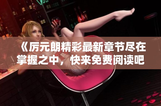 《厉元朗精彩最新章节尽在掌握之中，快来免费阅读吧》