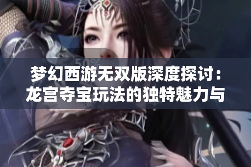梦幻西游无双版深度探讨：龙宫夺宝玩法的独特魅力与实用攻略全解析