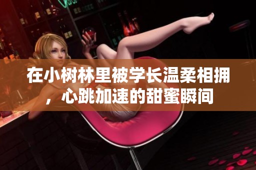 在小树林里被学长温柔相拥，心跳加速的甜蜜瞬间