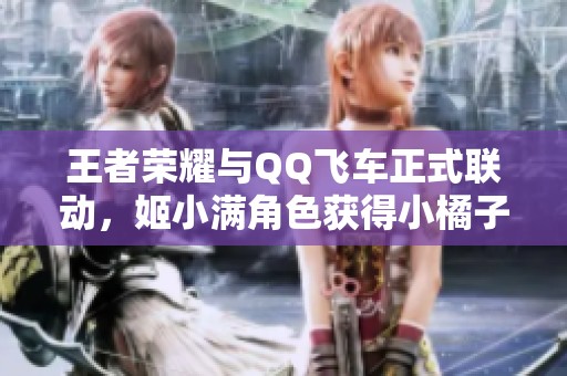 王者荣耀与QQ飞车正式联动，姬小满角色获得小橘子教官支持！