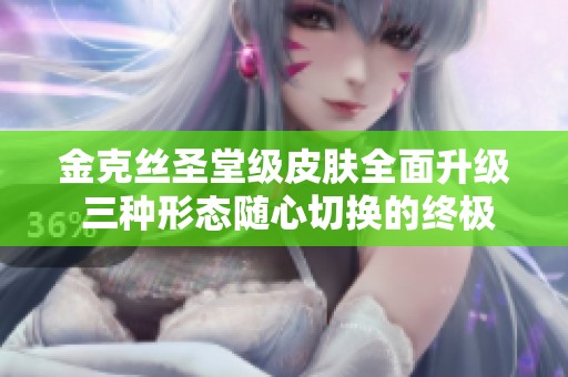 金克丝圣堂级皮肤全面升级 三种形态随心切换的终极氪金体验全解析