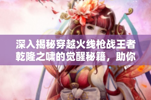 深入揭秘穿越火线枪战王者乾隆之啸的觉醒秘籍，助你战无不胜