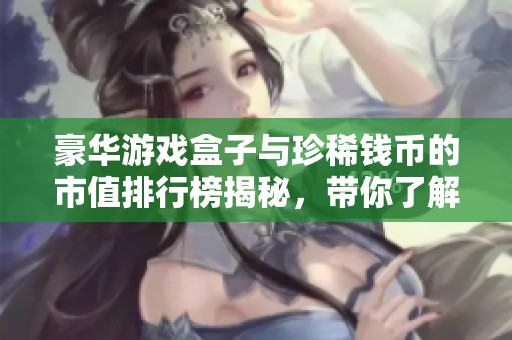 豪华游戏盒子与珍稀钱币的市值排行榜揭秘，带你了解极致奢华的收藏品榜单
