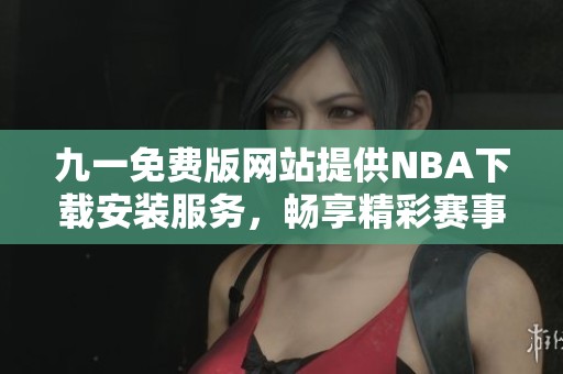 九一免费版网站提供NBA下载安装服务，畅享精彩赛事直播