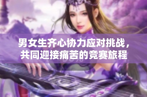 男女生齐心协力应对挑战，共同迎接痛苦的竞赛旅程