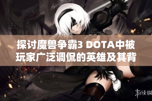 探讨魔兽争霸3 DOTA中被玩家广泛调侃的英雄及其背后故事揭秘