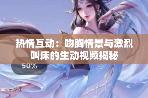 热情互动：吻胸情景与激烈叫床的生动视频揭秘