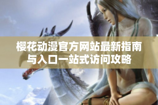 樱花动漫官方网站最新指南与入口一站式访问攻略