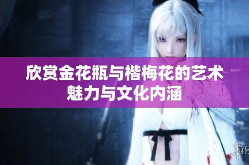 欣赏金花瓶与楷梅花的艺术魅力与文化内涵