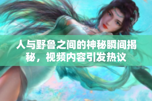 人与野鲁之间的神秘瞬间揭秘，视频内容引发热议