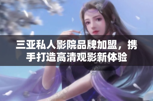 三亚私人影院品牌加盟，携手打造高清观影新体验