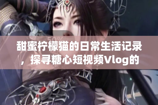 甜蜜柠檬猫的日常生活记录，探寻糖心短视频Vlog的魅力