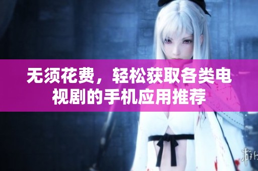 无须花费，轻松获取各类电视剧的手机应用推荐