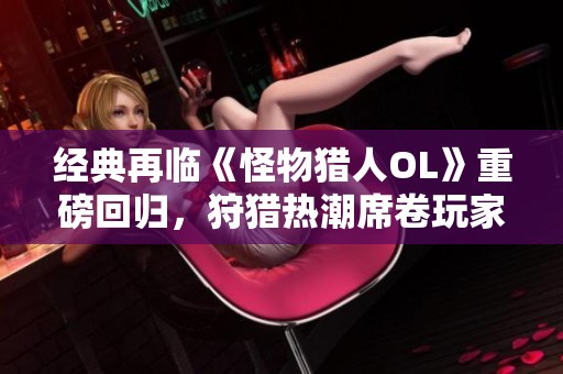 经典再临《怪物猎人OL》重磅回归，狩猎热潮席卷玩家朋友圈，狂欢盛宴再度开启