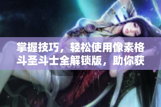 掌握技巧，轻松使用像素格斗圣斗士全解锁版，助你获取强大能力的独特攻略分享