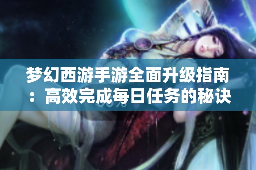梦幻西游手游全面升级指南：高效完成每日任务的秘诀与清单分享