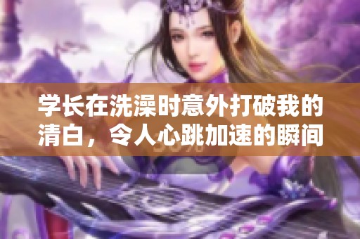 学长在洗澡时意外打破我的清白，令人心跳加速的瞬间