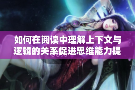 如何在阅读中理解上下文与逻辑的关系促进思维能力提升