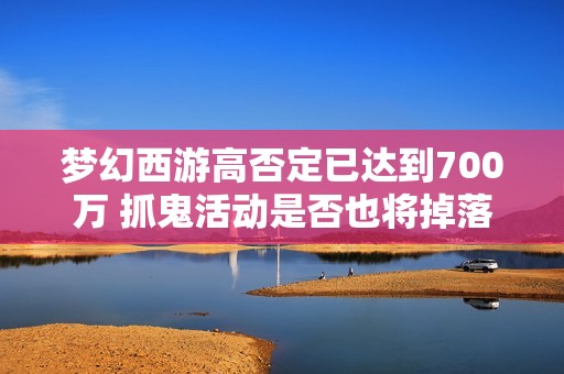梦幻西游高否定已达到700万 抓鬼活动是否也将掉落技能卷轴带来新机遇