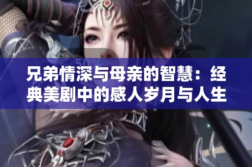兄弟情深与母亲的智慧：经典美剧中的感人岁月与人生启示