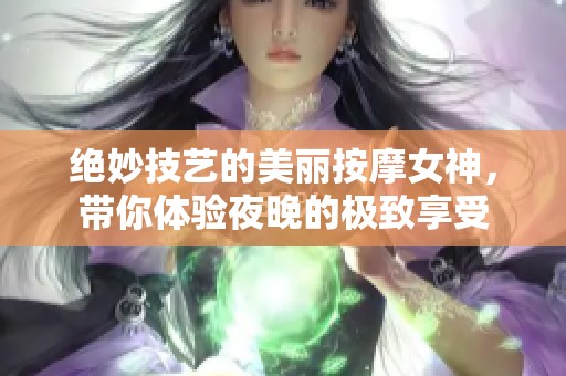 绝妙技艺的美丽按摩女神，带你体验夜晚的极致享受