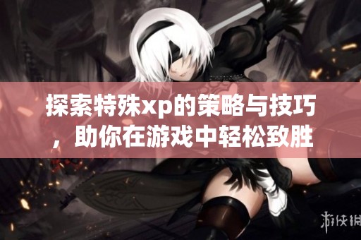 探索特殊xp的策略与技巧，助你在游戏中轻松致胜
