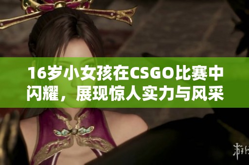 16岁小女孩在CSGO比赛中闪耀，展现惊人实力与风采