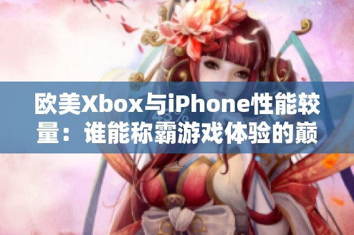 欧美Xbox与iPhone性能较量：谁能称霸游戏体验的巅峰？