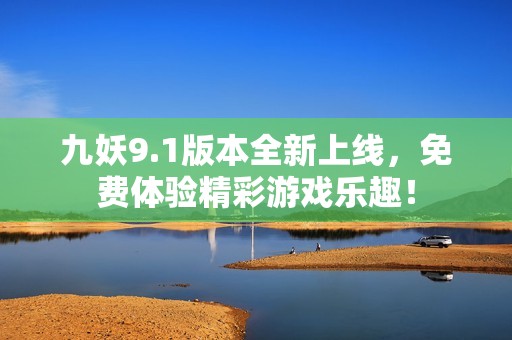 九妖9.1版本全新上线，免费体验精彩游戏乐趣！