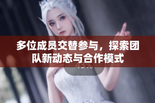 多位成员交替参与，探索团队新动态与合作模式