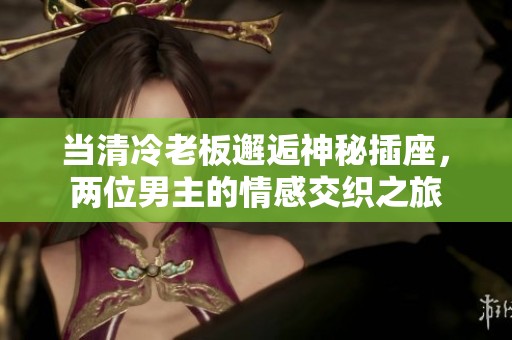 当清冷老板邂逅神秘插座，两位男主的情感交织之旅