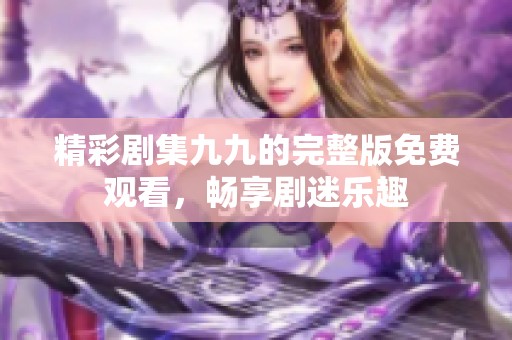精彩剧集九九的完整版免费观看，畅享剧迷乐趣