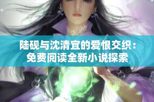 陆砚与沈清宜的爱恨交织：免费阅读全新小说探索