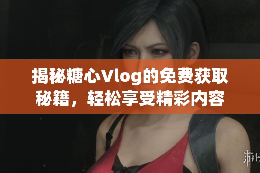 揭秘糖心Vlog的免费获取秘籍，轻松享受精彩内容