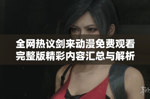 全网热议剑来动漫免费观看完整版精彩内容汇总与解析