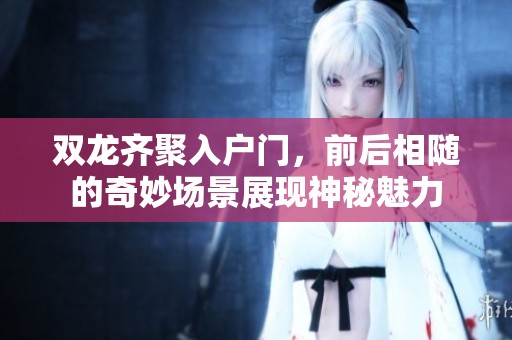 双龙齐聚入户门，前后相随的奇妙场景展现神秘魅力