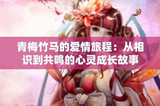 青梅竹马的爱情旅程：从相识到共鸣的心灵成长故事