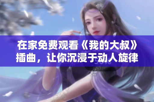 在家免费观看《我的大叔》插曲，让你沉浸于动人旋律中