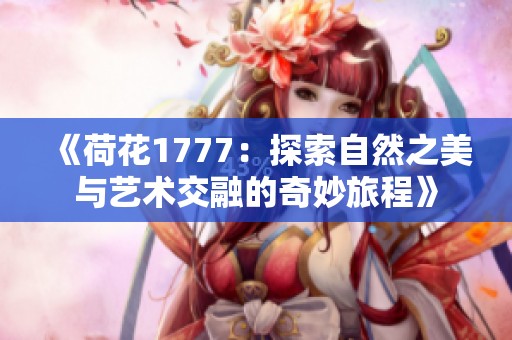 《荷花1777：探索自然之美与艺术交融的奇妙旅程》