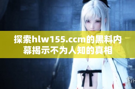 探索hlw155.ccm的黑料内幕揭示不为人知的真相