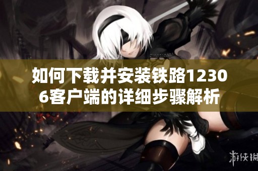 如何下载并安装铁路12306客户端的详细步骤解析