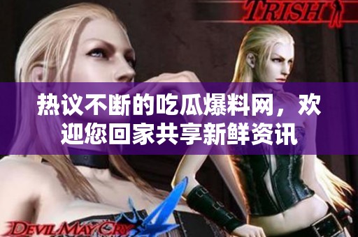 热议不断的吃瓜爆料网，欢迎您回家共享新鲜资讯