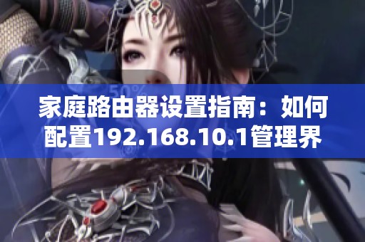 家庭路由器设置指南：如何配置192.168.10.1管理界面