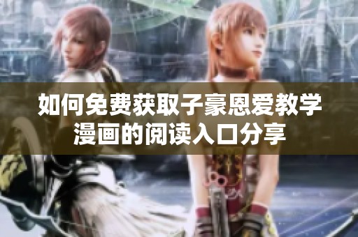 如何免费获取子豪恩爱教学漫画的阅读入口分享