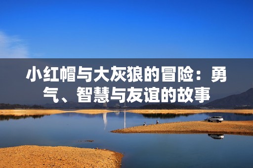 小红帽与大灰狼的冒险：勇气、智慧与友谊的故事