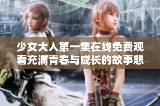 少女大人第一集在线免费观看充满青春与成长的故事悲喜交加