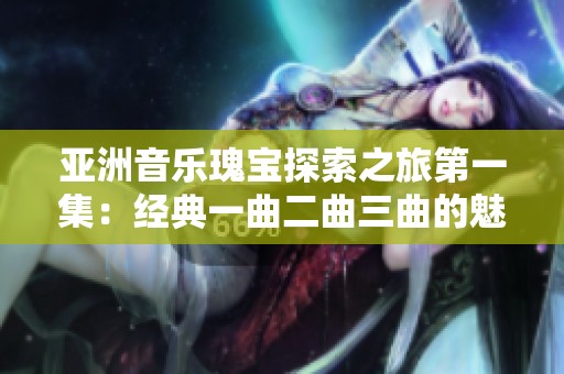 亚洲音乐瑰宝探索之旅第一集：经典一曲二曲三曲的魅力展现